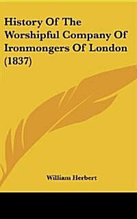 History of the Worshipful Company of Ironmongers of London (1837) (Hardcover)