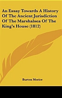 An Essay Towards a History of the Ancient Jurisdiction of the Marshalsea of the Kings House (1812) (Hardcover)