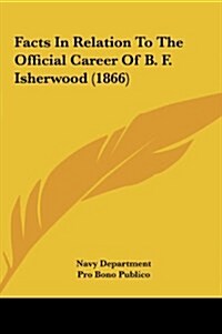 Facts in Relation to the Official Career of B. F. Isherwood (1866) (Hardcover)