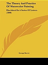 The Theory and Practice of Watercolor Painting: Elucidated in a Series of Letters (1840) (Hardcover)