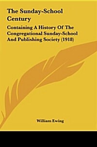 The Sunday-School Century: Containing a History of the Congregational Sunday-School and Publishing Society (1918) (Hardcover)