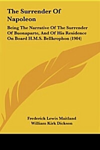 The Surrender of Napoleon: Being the Narrative of the Surrender of Buonaparte, and of His Residence on Board H.M.S. Bellkrophon (1904) (Hardcover)