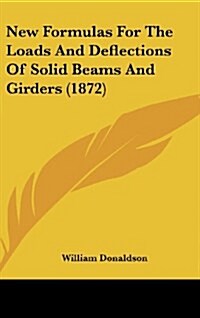 New Formulas for the Loads and Deflections of Solid Beams and Girders (1872) (Hardcover)