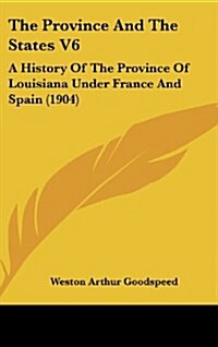 The Province and the States V6: A History of the Province of Louisiana Under France and Spain (1904) (Hardcover)