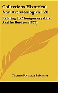 Collections Historical and Archaeological V8: Relating to Montgomeryshire, and Its Borders (1875) (Hardcover)