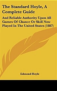 The Standard Hoyle, a Complete Guide: And Reliable Authority Upon All Games of Chance or Skill Now Played in the United States (1887) (Hardcover)