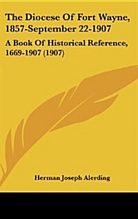 The Diocese of Fort Wayne, 1857-September 22-1907: A Book of Historical Reference, 1669-1907 (1907) (Hardcover)