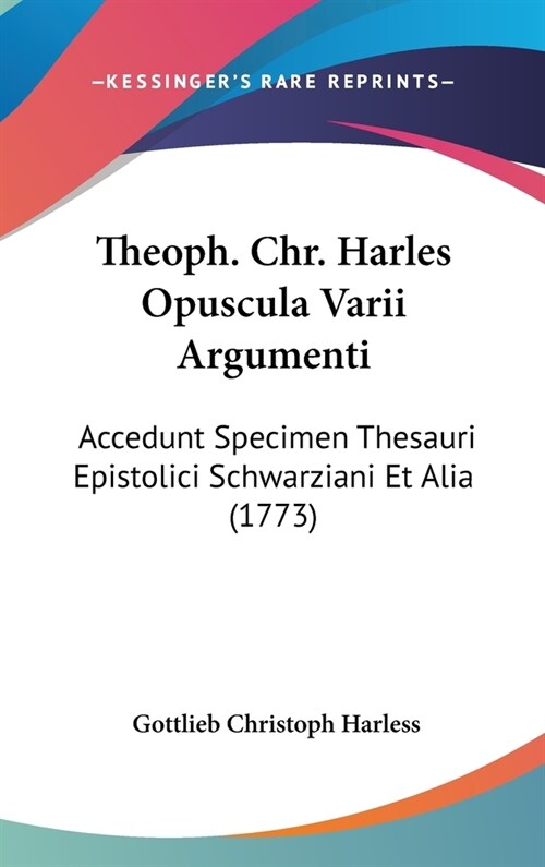 Theoph. Chr. Harles Opuscula Varii Argumenti: Accedunt Specimen Thesauri Epistolici Schwarziani Et Alia (1773) (Hardcover)