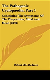 The Pathogenic Cyclopaedia, Part 1: Containing the Symptoms of the Disposition, Mind and Head (1850) (Hardcover)