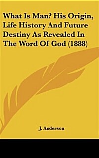 What Is Man? His Origin, Life History and Future Destiny as Revealed in the Word of God (1888) (Hardcover)