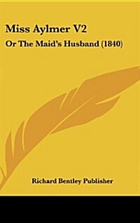 Miss Aylmer V2: Or the Maids Husband (1840) (Hardcover)