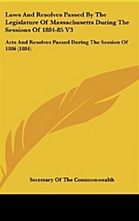 Laws and Resolves Passed by the Legislature of Massachusetts During the Sessions of 1884-85 V3: Acts and Resolves Passed During the Session of 1886 (1 (Hardcover)