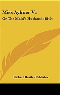 Miss Aylmer V1: Or the Maids Husband (1840) (Hardcover)