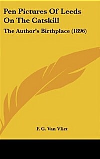 Pen Pictures of Leeds on the Catskill: The Authors Birthplace (1896) (Hardcover)