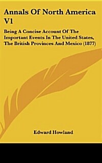 Annals of North America V1: Being a Concise Account of the Important Events in the United States, the British Provinces and Mexico (1877) (Hardcover)