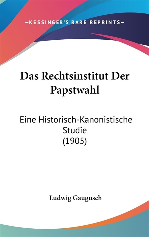 Das Rechtsinstitut Der Papstwahl: Eine Historisch-Kanonistische Studie (1905) (Hardcover)