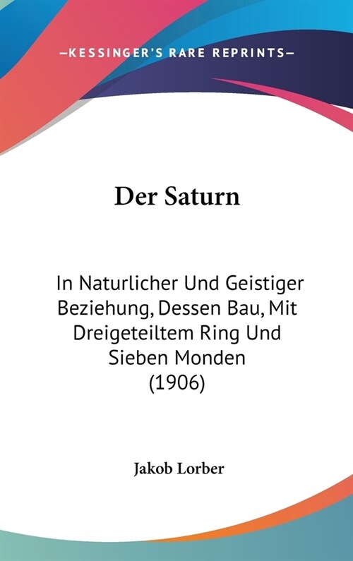 Der Saturn: In Naturlicher Und Geistiger Beziehung, Dessen Bau, Mit Dreigeteiltem Ring Und Sieben Monden (1906) (Hardcover)