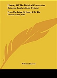 History of the Political Connection Between England and Ireland: From the Reign of Henry II to the Present Time (1780) (Hardcover)