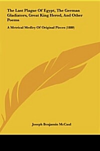 The Last Plague of Egypt, the German Gladiators, Great King Herod, and Other Poems: A Metrical Medley of Original Pieces (1880) (Hardcover)