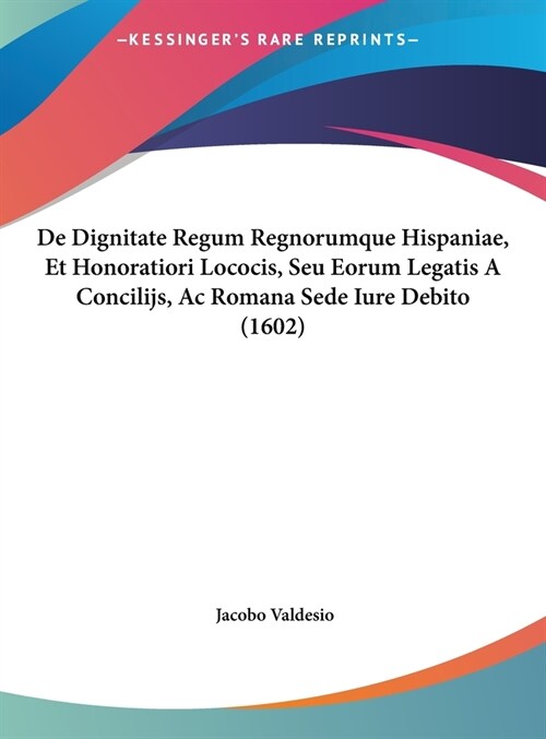 de Dignitate Regum Regnorumque Hispaniae, Et Honoratiori Lococis, Seu Eorum Legatis a Concilijs, AC Romana Sede Iure Debito (1602) (Hardcover)