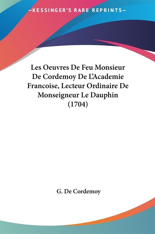 Les Oeuvres de Feu Monsieur de Cordemoy de LAcademie Francoise, Lecteur Ordinaire de Monseigneur Le Dauphin (1704) (Hardcover)