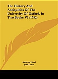 The History and Antiquities of the University of Oxford, in Two Books V1 (1792) (Hardcover)