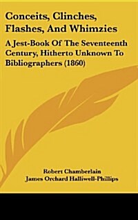 Conceits, Clinches, Flashes, and Whimzies: A Jest-Book of the Seventeenth Century, Hitherto Unknown to Bibliographers (1860) (Hardcover)