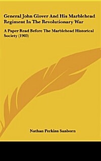 General John Glover and His Marblehead Regiment in the Revolutionary War: A Paper Read Before the Marblehead Historical Society (1903) (Hardcover)