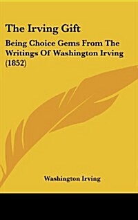 The Irving Gift: Being Choice Gems from the Writings of Washington Irving (1852) (Hardcover)