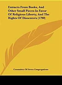 Extracts from Books, and Other Small Pieces in Favor of Religious Liberty, and the Rights of Dissenters (1790) (Hardcover)