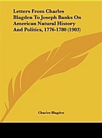 Letters from Charles Blagden to Joseph Banks on American Natural History and Politics, 1776-1780 (1903) (Hardcover)