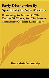 Early Discoveries by Spaniards in New Mexico: Containing an Account of the Castles of Cibola, and the Present Appearance of Their Ruins (1857) (Hardcover)