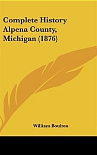 Complete History Alpena County, Michigan (1876) (Hardcover)