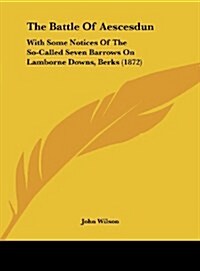 The Battle of Aescesdun: With Some Notices of the So-Called Seven Barrows on Lamborne Downs, Berks (1872) (Hardcover)