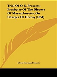 Trial of O. S. Prescott, Presbyter of the Diocese of Massachusetts, on Charges of Heresy (1851) (Hardcover)