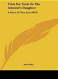 Trick for Trick or the Admirals Daughter: A Farce, in Two Acts (1812) (Hardcover)