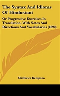 The Syntax and Idioms of Hindustani: Or Progressive Exercises in Translation, with Notes and Directions and Vocabularies (1890) (Hardcover)