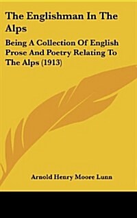 The Englishman in the Alps: Being a Collection of English Prose and Poetry Relating to the Alps (1913) (Hardcover)