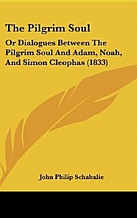 The Pilgrim Soul: Or Dialogues Between the Pilgrim Soul and Adam, Noah, and Simon Cleophas (1833) (Hardcover)