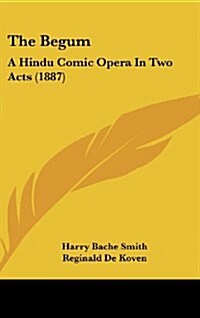 The Begum: A Hindu Comic Opera in Two Acts (1887) (Hardcover)