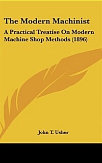 The Modern Machinist: A Practical Treatise on Modern Machine Shop Methods (1896) (Hardcover)