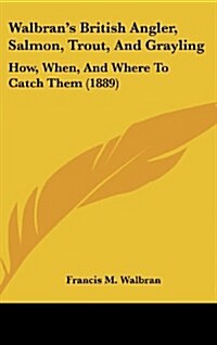 Walbrans British Angler, Salmon, Trout, and Grayling: How, When, and Where to Catch Them (1889) (Hardcover)