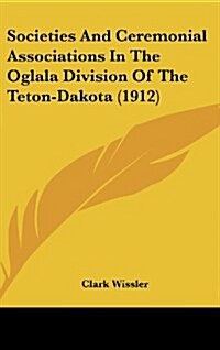 Societies and Ceremonial Associations in the Oglala Division of the Teton-Dakota (1912) (Hardcover)