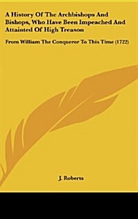 A History of the Archbishops and Bishops, Who Have Been Impeached and Attainted of High Treason: From William the Conqueror to This Time (1722) (Hardcover)