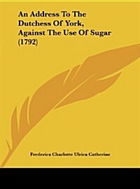 An Address to the Dutchess of York, Against the Use of Sugar (1792) (Hardcover)