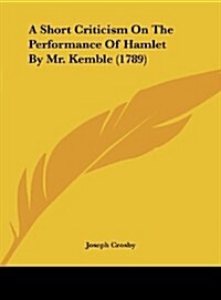 A Short Criticism on the Performance of Hamlet by Mr. Kemble (1789) (Hardcover)