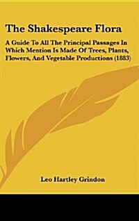 The Shakespeare Flora: A Guide to All the Principal Passages in Which Mention Is Made of Trees, Plants, Flowers, and Vegetable Productions (1 (Hardcover)