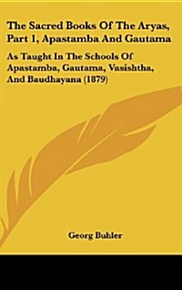 The Sacred Books of the Aryas, Part 1, Apastamba and Gautama: As Taught in the Schools of Apastamba, Gautama, Vasishtha, and Baudhayana (1879) (Hardcover)