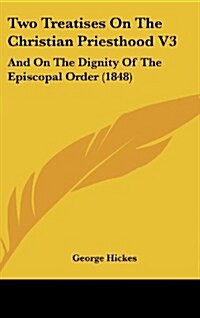 Two Treatises on the Christian Priesthood V3: And on the Dignity of the Episcopal Order (1848) (Hardcover)