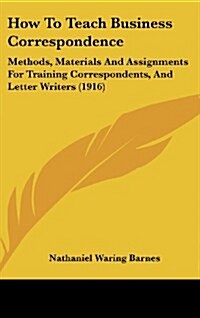 How to Teach Business Correspondence: Methods, Materials and Assignments for Training Correspondents, and Letter Writers (1916) (Hardcover)